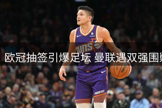 欧冠抽签引爆足坛 曼联遇双强围剿 豪门混战一触即发